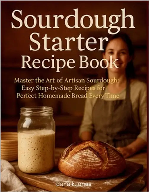 Sourdough Starter Recipe Book: "Master the Art of Artisan Sourdough, Easy Step-by-Step Recipes for Perfect Homemade Bread Every Time" by K. Jones, Dana