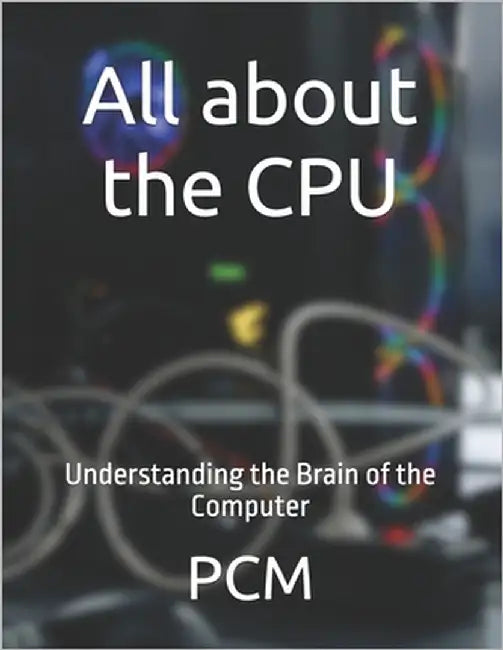 All about the CPU: Understanding the Brain of the Computer by M, P. C.