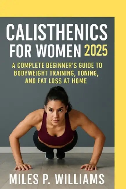 Calisthenics for Women 2025: A Complete Beginner's Guide to Bodyweight Training, Toning, and Fat Loss at Home by Miles P. Williams