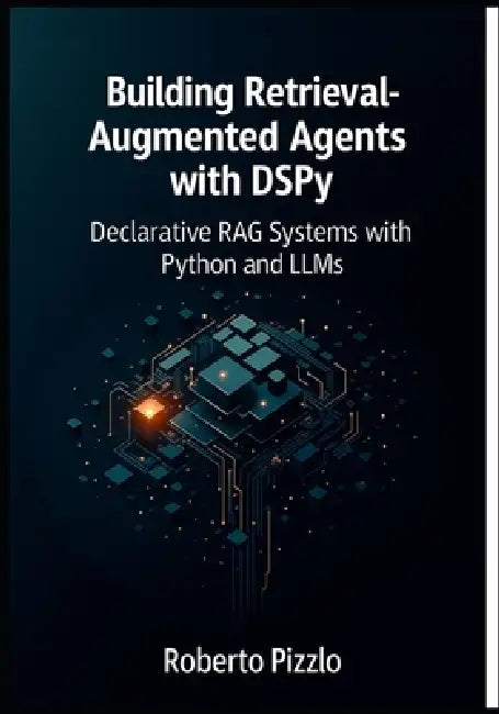 Building Retrieval-Augmented Agents with DSPy: Declarative RAG Systems with Python and LLMs (Design, Optimize, and Deploy Modular RAG Agents with DSPy by Roberto Pizzlo