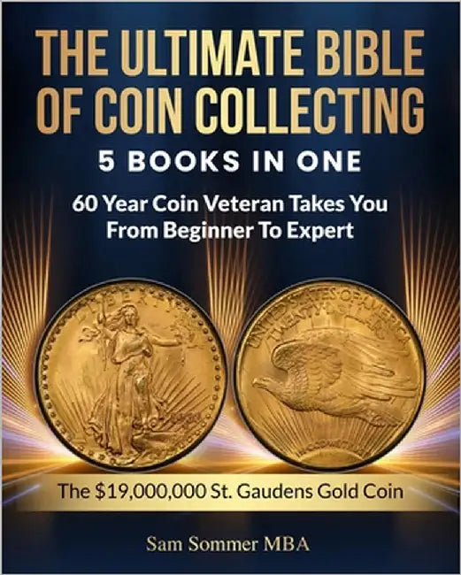The Ultimate Bible of Coin Collecting 5 Books In One: 60 Year Coin Veteran Takes You From Beginner To Expert by Sommer Mba, Sam