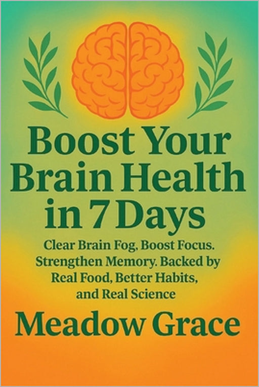 Boost Your Brain Health in 7 Days: Clear Brain Fog, Boost Focus, Strengthen Memory. Backed by Real Food, Better Habits, and Real Science by Meadow Grace