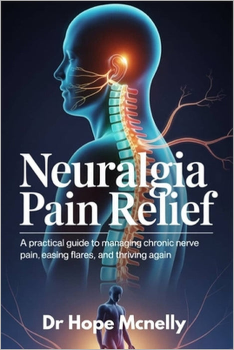 Neuralgia Pain Relief: A Practical Guide to Managing Chronic Nerve Pain, Easing Flares, and Thriving Again by Hope McNelly