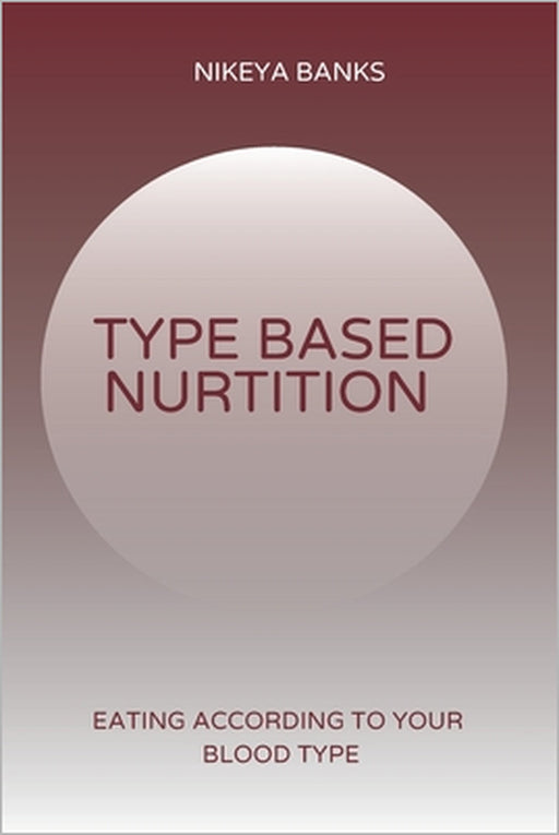 Type Based Nutrition: Eating According to Your Blood Type by Nikeya Banks
