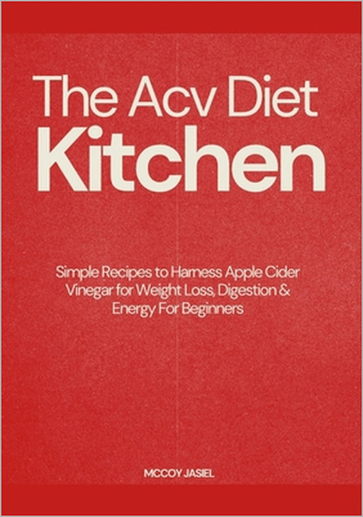 The Acv Diet Kitchen: Simple Recipes to Harness Apple Cider Vinegar for Weight Loss, Digestion & Energy For Beginners by McCoy Jasiel
