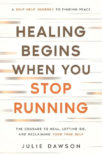 Healing Begins When You Stop Running: The Courage to Heal, Letting Go, and Reclaiming Your True Self: A Self-Help Journey to Finding Peace by Julie Dawson