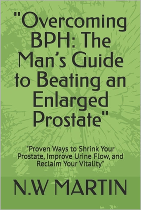 "Overcoming BPH: The Man's Guide to Beating an Enlarged Prostate" "Proven Ways to Shrink Your Prostate, Improve Urine Flow, and Reclaim Your Vitality" by N. W. Martin