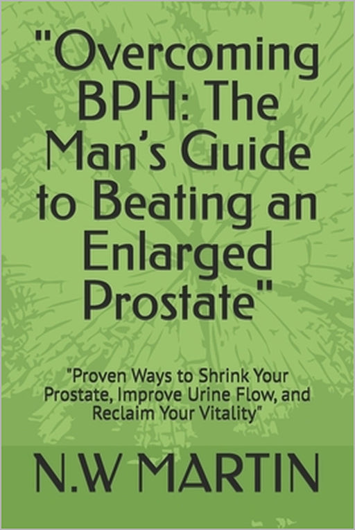 "Overcoming BPH: The Man's Guide to Beating an Enlarged Prostate" "Proven Ways to Shrink Your Prostate, Improve Urine Flow, and Reclaim Your Vitality" by N. W. Martin