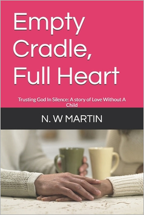 Empty Cradle, Full Heart: Trusting God In Silence: A story of Love Without A Child by N. W. Martin