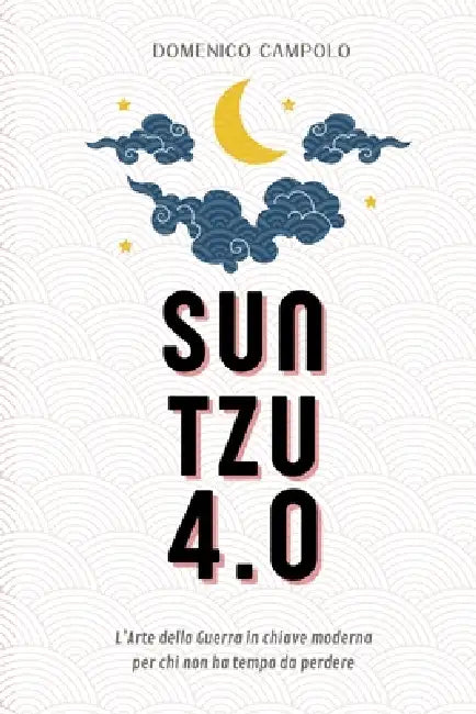 Sun Tzu 4.0 l'Arte della Guerra per chi non ha tempo da perdere: Un classico senza tempo applicato alle moderne strategie aziendali, di leadership e m by Domenico Campolo
