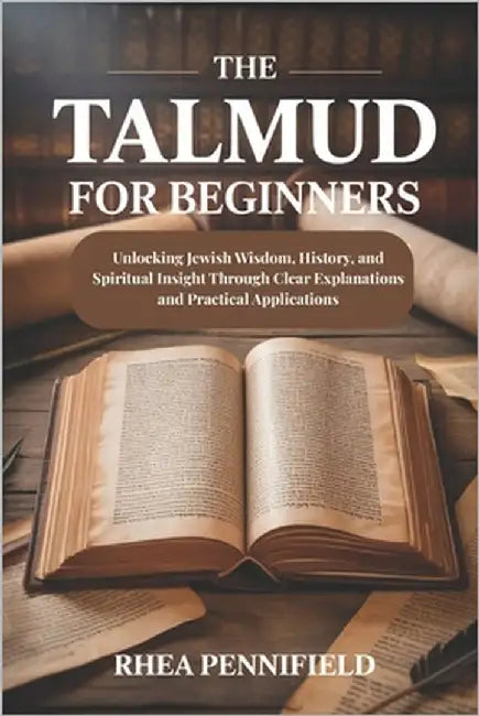 The Talmud For Beginners: Unlocking Jewish Wisdom, History and Spiritual Insight Through Clear Explanations and Practical Applications by Pennifield, Rhea