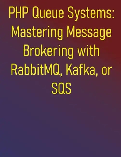 PHP Queue Systems: Mastering Message Brokering with RabbitMQ, Kafka, or SQS: A Comprehensive Guide to Asynchronous PHP and Message Queues: From Fundam by Phiquill Publishing