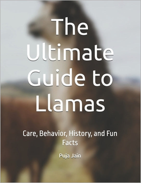 The Ultimate Guide to Llamas: Care, Behavior, History, and Fun Facts by Puja Jain