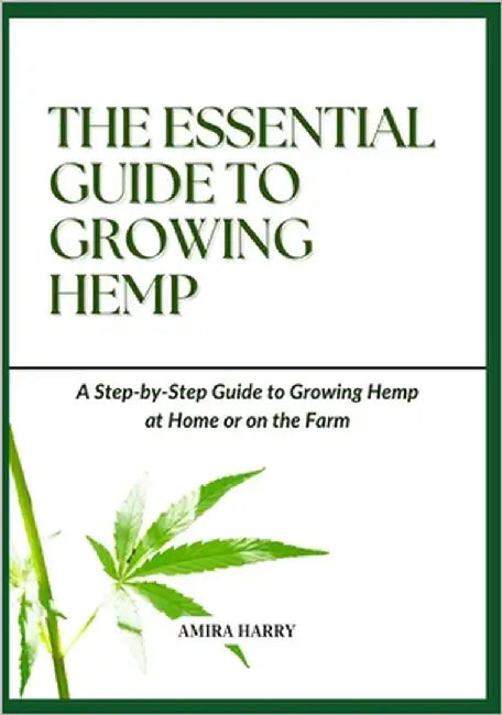 The Essential Guide to Growing Hemp: A Step-by-Step Guide to Growing Hemp at Home or on the Farm by Harry, Amira