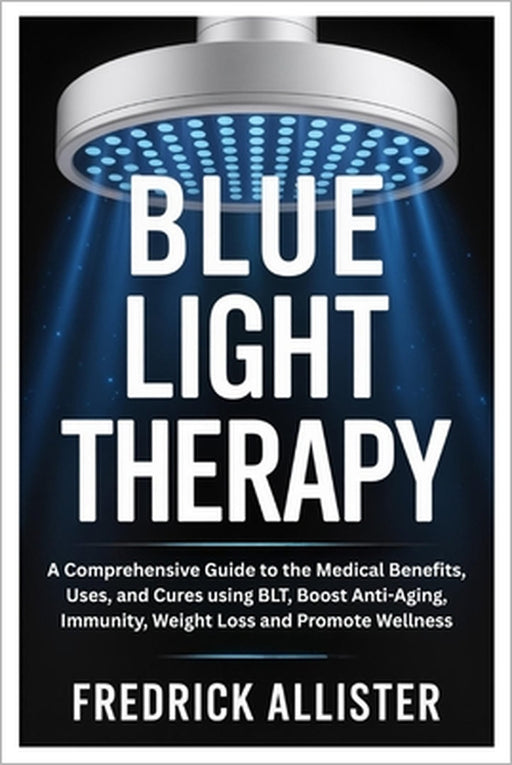 Blue Light Therapy: A Comprehensive Guide to the Medical Benefits, Uses, and Cures using BLT, Boost Anti-Aging, Immunity, Weight Loss and Promote Well by Fredrick Allister