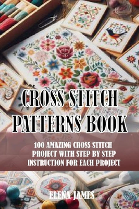 Cross Stitch Patterns Book: 100 Amazing Cross Stitch Project with Step by Step Instruction fo  by Elena James