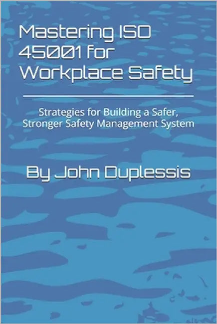 Mastering ISO 45001 for Workplace Safety: Strategies for Building a Safer, Stronger Safety Management System by Duplessis, John