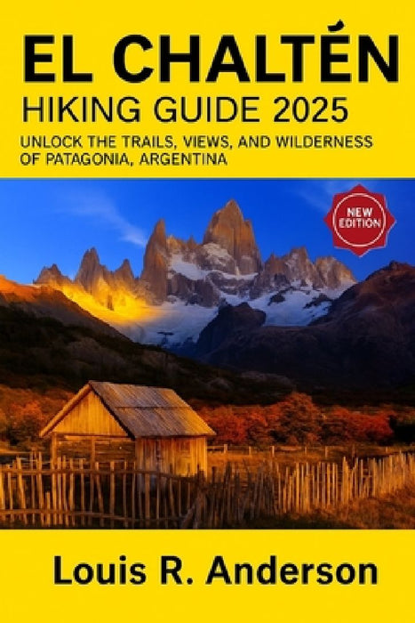 El Chaltén Hiking Guide 2025: Unlock the trails views and wilderness of Patagonia Argentina  by Louis R. Anderson