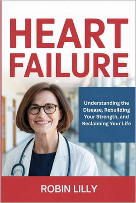 Heart Failure: Understanding the Disease, Rebuilding Your Strength, and Reclaiming Your Life by Robin Lilly