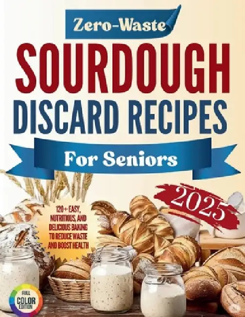 Zero-Waste Sourdough Discard Recipes for Seniors 2025: 120+ Easy, Nutritious, and Delicious Baking to Reduce Waste and Boost Health by Clyde J. Simon