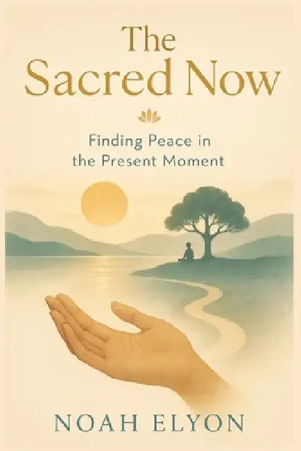 The sacred now: finding peace in the present moment by Noah Elyon