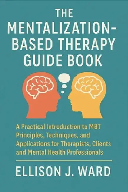 The Mentalization-Based Therapy Guide Book: A Practical Introduction to MBT Principles, Techniques, and Applications for Therapists, Clients, and Ment by Ellison J Ward