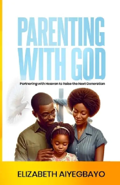 Parenting With God: Partnering With Heaven to Raise the Next Generation by Elizabeth Aiyegbayo