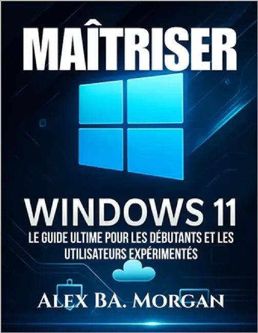 Maîtriser Windows 11: Le guide ultime pour les débutants et les utilisateurs expérimentés by Morgan, Alex Ba