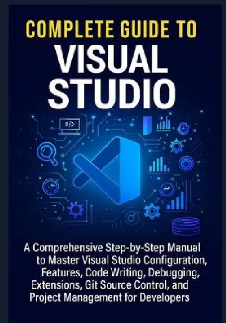 Complete Guide to Visual Studio: A Comprehensive Step-by-Step Manual to Master Visual Studio Configuration, Features, Code Writing, Debugging, Extensi by Marissa Tolland