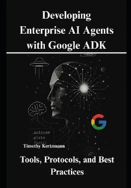 Developing Enterprise AI Agents with Google ADK: Tools, Protocols, and Best Practices by Timothy Kertzmann