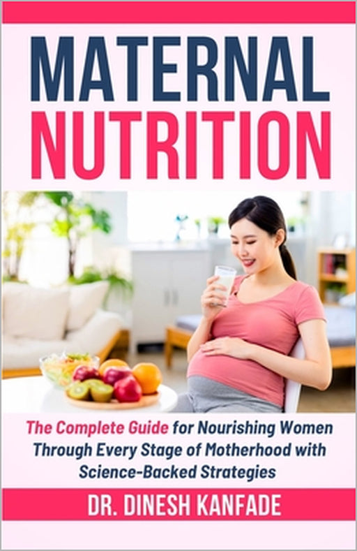 Maternal Nutrition: The Complete Guide for Nourishing Women Through Every Stage of Motherhood with Science-Backed Strategies. by Dinesh Kanfade