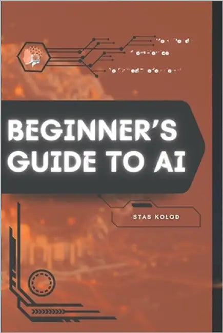 Beginner's Guide to AI: Your Road from Novice to Skilled Professional by Kolod, Stas