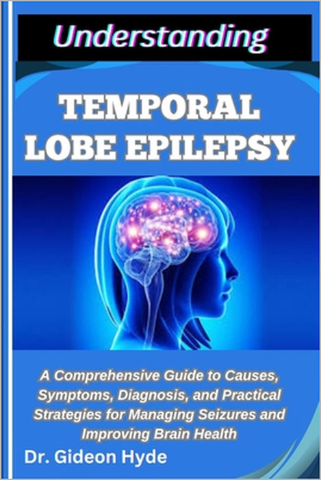 Understanding Temporal Lobe Epilepsy: A Comprehensive Guide to Causes, Symptoms, Diagnosis, and Practical Strategies for Managing Seizures and Improvi by Gideon Hyde