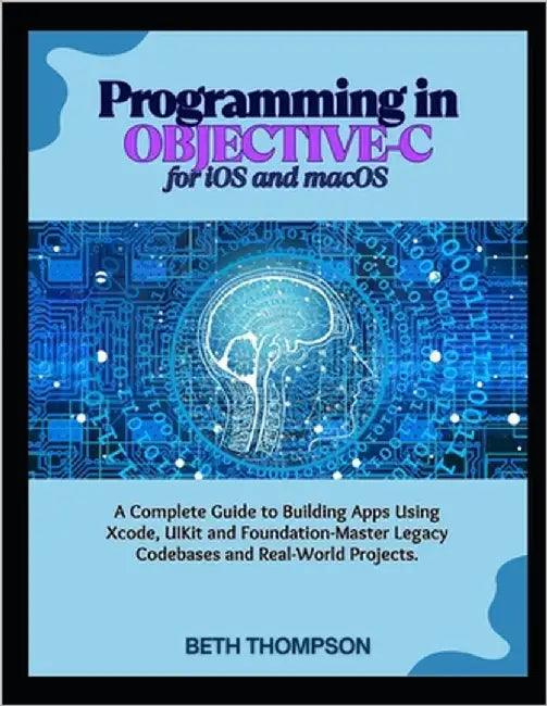 Programming in Objective-C for iOS and macOS: A Complete Guide to Building Apple Apps Using Xcode, UIKit, and Foundation-Master Legacy Codebases, and by Thompson, Beth