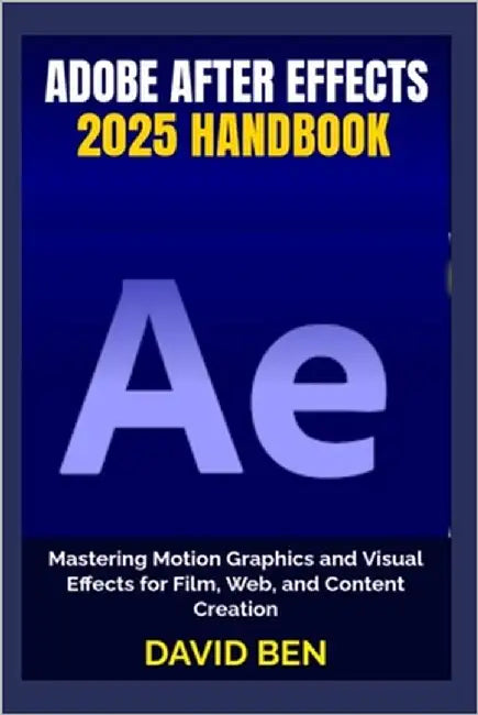 Adobe After Effects 2025 Handbook: Mastering Motion Graphics and Visual Effects for Film, Web, and Content Creation by Ben, David