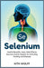 Selenium: Health Benefits, Uses, Side Effects, Sources, and Its Impact on Immunity, Fertility, and Disease by Kith Wolff