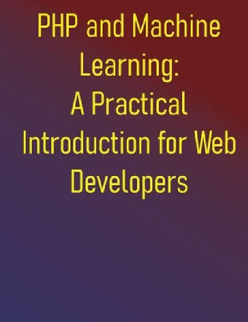 PHP and Machine Learning: A Practical Introduction for Web Developers: A Practical Guide to ML Fundamentals, Real-World Applications, and Python Integ by Phiquill Publishing