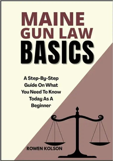 Maine Gun Law Basics: A Step-By-Step Guide On What You Need To Know Today As A Beginner by Kolson, Rowen