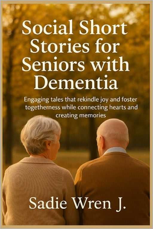 Social short stories for seniors with dementia: Engaging tales that rekindle joy and foster togetherness while connecting hearts and creating memories by Sadie Wren J.