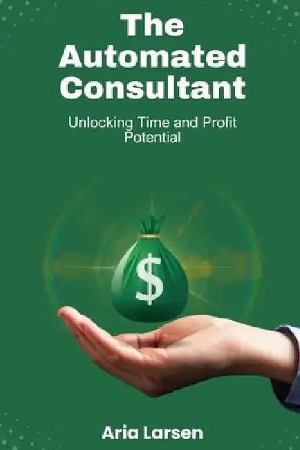 The Automated Consultant: Unlocking Time and Profit Potential: Revolutionize Your Consulting Through Strategic Automation to Skyrocket Efficiency and by John Anderson