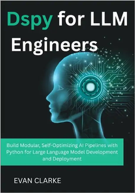 Dspy for LLM Engineers: Build Modular, Self-Optimizing AI Pipelines with Python for Large Language Model Development and Deployment by Clarke, Evan