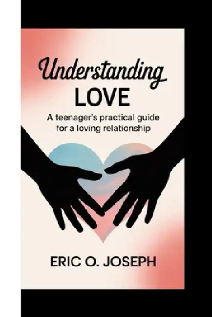 Understanding Love: A teenager's practical guide for a loving relationship by Eric O. Joseph