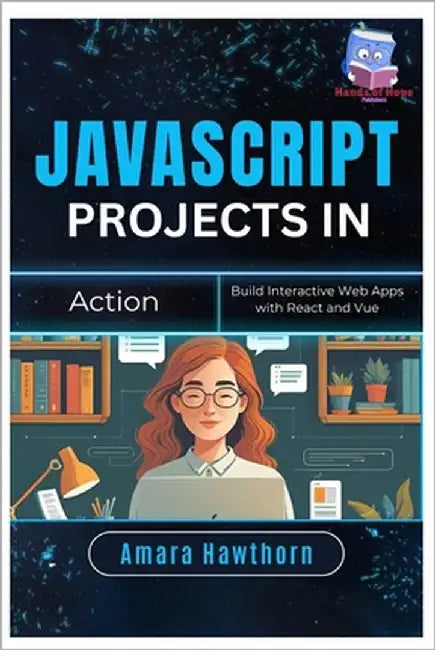 JavaScript Projects in Action: Build Interactive Web Apps with React and Vue by Hawthorn, Amara