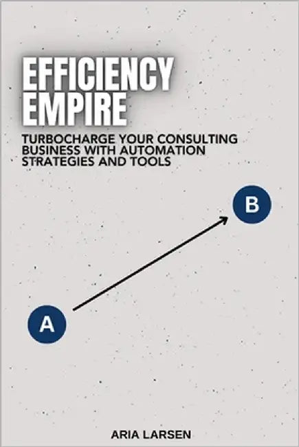 Efficiency Empire: Building Your Consulting Practice with Automation: Turbocharge Your Consulting Business with Automation Strategies and Tools by Larsen, Aria