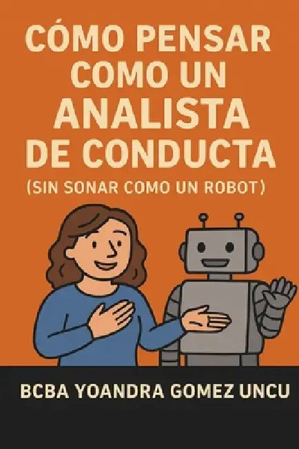 Cómo Pensar Como un Analista de Conducta (Sin Sonar Como un Robot): Una guía divertida, práctica y humana para aplicar principios conductuales sin per by Yoandra Gomez Uncu