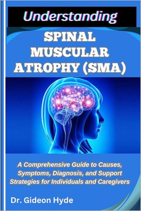 Understanding Spinal Muscular Atrophy (Sma): A Comprehensive Guide to Causes, Symptoms, Diagnosis, and Support Strategies for Individuals and Caregive by Gideon Hyde
