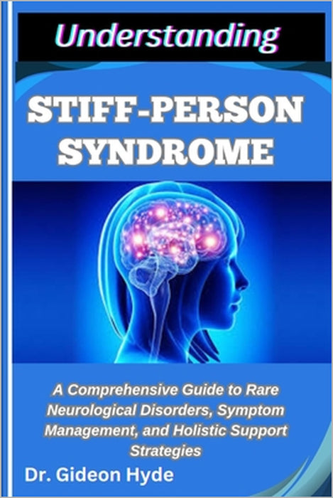 Understanding Stiff-Person Syndrome: A Comprehensive Guide to Rare Neurological Disorders, Symptom Management, and Holistic Support Strategies by Gideon Hyde