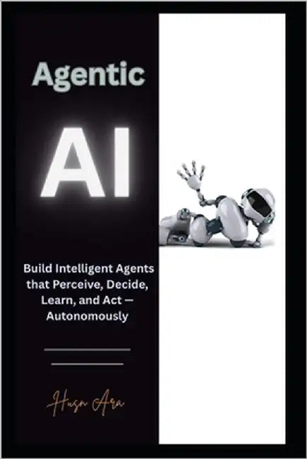 Agentic AI: Build Intelligent Agents that Perceive, Decide, Learn, and Act - Autonomously by Ara, Husn