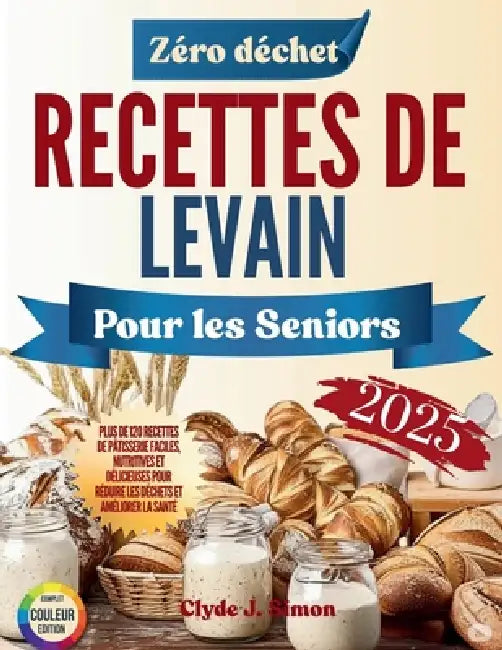 Recettes de levain zéro déchet pour les seniors 2025: 120+ Idées Faciles, Nutritives et Délicieuses pour Réduire le Gaspillage et Améliorer la Santé by Clyde J. Simon