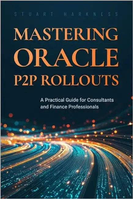 Mastering Oracle P2P Rollouts: A Practical Guide for Consultants and Finance Professionals by Harkness, Stuart